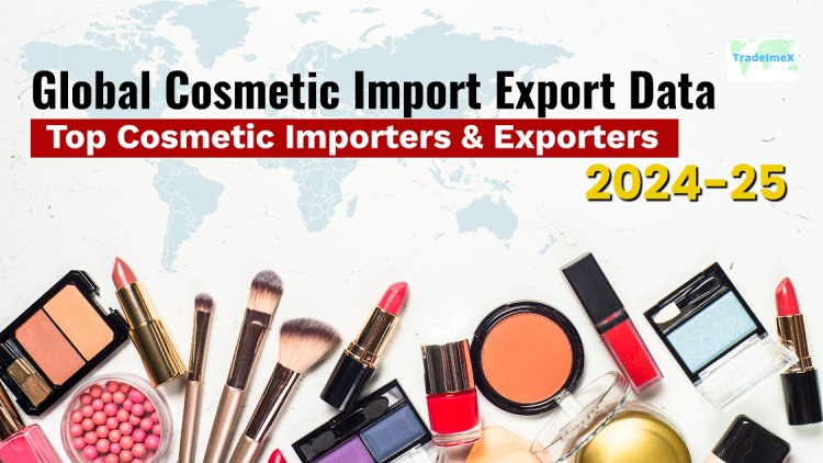 Global Cosmetic Import Export Data: Top Cosmetic Importers & Exporters in 2024-25