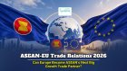 ASEAN–EU Trade Relations 2026: Can Europe Become ASEAN’s Next Big Growth Trade Partner?
